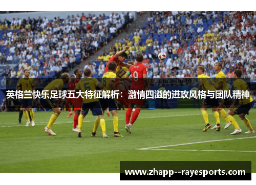英格兰快乐足球五大特征解析:激情四溢的进攻风格与团队精神 英格兰快乐足球五大特征解析:激情四溢的进攻风格与团队精神