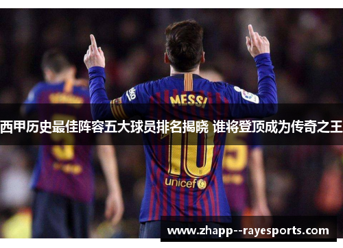 西甲历史最佳阵容五大球员排名揭晓 谁将登顶成为传奇之王 西甲历史最佳阵容五大球员排名揭晓 谁将登顶成为传奇之王
