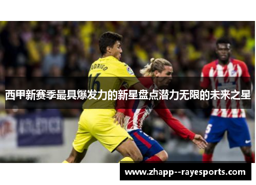 西甲新赛季最具爆发力的新星盘点潜力无限的未来之星 西甲新赛季最具爆发力的新星盘点潜力无限的未来之星