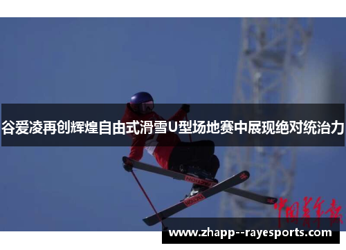 谷爱凌再创辉煌自由式滑雪U型场地赛中展现绝对统治力