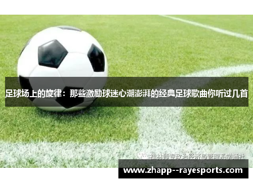 足球场上的旋律:那些激励球迷心潮澎湃的经典足球歌曲你听过几首 足球场上的旋律:那些激励球迷心潮澎湃的经典足球歌曲你听过几首