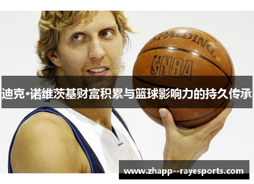迪克·诺维茨基财富积累与篮球影响力的持久传承 迪克·诺维茨基财富积累与篮球影响力的持久传承