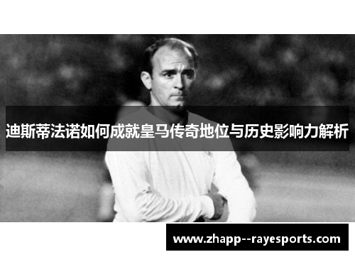 迪斯蒂法诺如何成就皇马传奇地位与历史影响力解析