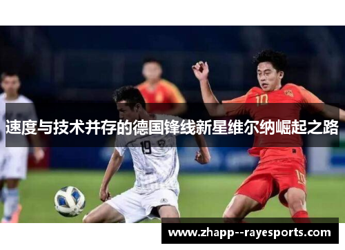 速度与技术并存的德国锋线新星维尔纳崛起之路 速度与技术并存的德国锋线新星维尔纳崛起之路