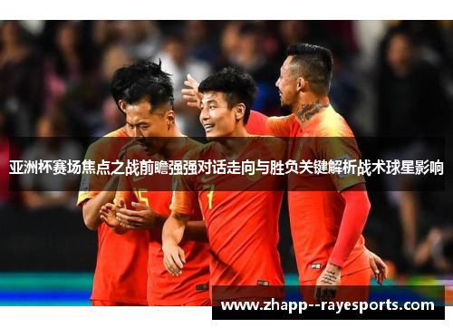 亚洲杯赛场焦点之战前瞻强强对话走向与胜负关键解析战术球星影响