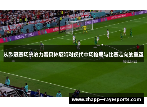 从欧冠赛场统治力看贝林厄姆对现代中场格局与比赛走向的重塑