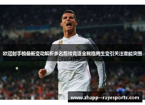 欧冠射手榜最新变动解析多名前锋竞逐金靴格局生变引关注谁能突围 欧冠射手榜最新变动解析多名前锋竞逐金靴格局生变引关注谁能突围