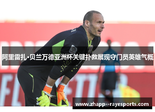 阿里雷扎·贝兰万德亚洲杯关键扑救展现守门员英雄气概
