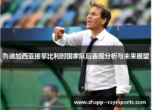 鲁迪加西亚接掌比利时国家队后表现分析与未来展望 鲁迪加西亚接掌比利时国家队后表现分析与未来展望