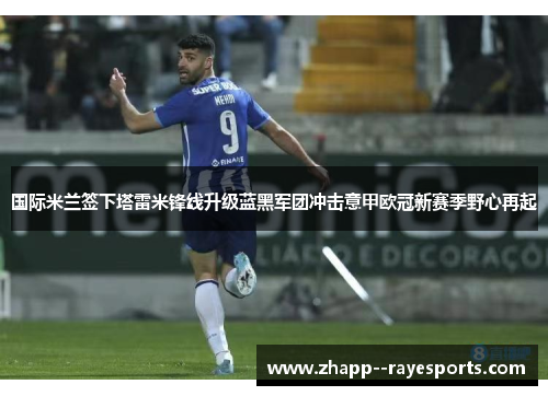 国际米兰签下塔雷米锋线升级蓝黑军团冲击意甲欧冠新赛季野心再起 国际米兰签下塔雷米锋线升级蓝黑军团冲击意甲欧冠新赛季野心再起