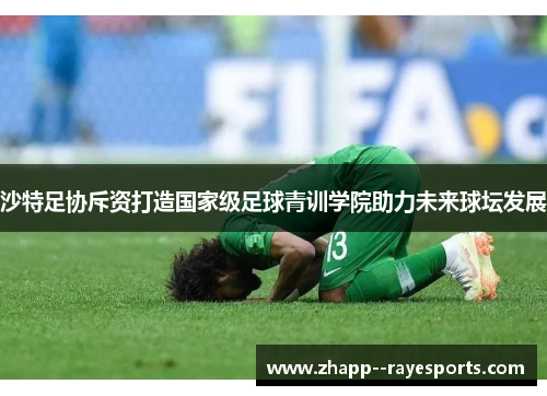 沙特足协斥资打造国家级足球青训学院助力未来球坛发展