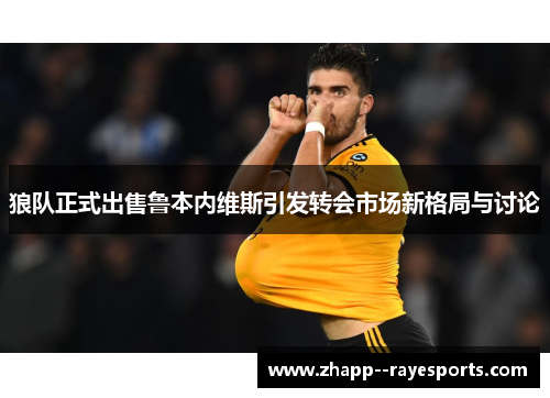 狼队正式出售鲁本内维斯引发转会市场新格局与讨论