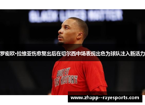 罗密欧·拉维亚伤愈复出后在切尔西中场表现出色为球队注入新活力