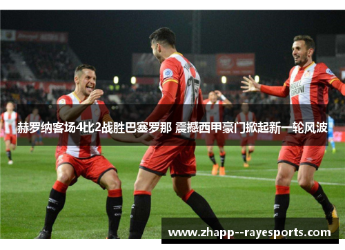 赫罗纳客场4比2战胜巴塞罗那 震撼西甲豪门掀起新一轮风波