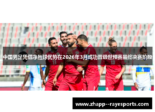 中国男足凭借净胜球优势在2026年3月成功晋级世预赛最终决赛阶段 中国男足凭借净胜球优势在2026年3月成功晋级世预赛最终决赛阶段