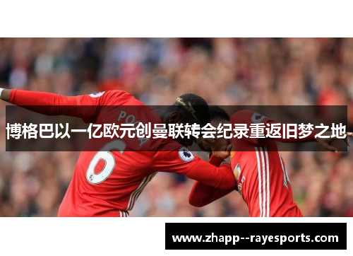博格巴以一亿欧元创曼联转会纪录重返旧梦之地