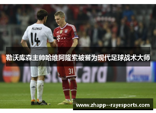 勒沃库森主帅哈维阿隆索被誉为现代足球战术大师