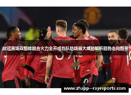 欧冠赛场双前锋组合火力全开成各队防线最大威胁解析趋势走向前景 欧冠赛场双前锋组合火力全开成各队防线最大威胁解析趋势走向前景