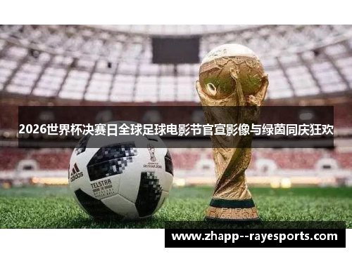 2026世界杯决赛日全球足球电影节官宣影像与绿茵同庆狂欢 2026世界杯决赛日全球足球电影节官宣影像与绿茵同庆狂欢