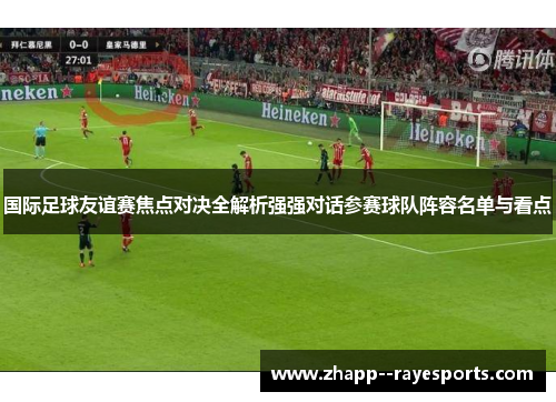 国际足球友谊赛焦点对决全解析强强对话参赛球队阵容名单与看点 国际足球友谊赛焦点对决全解析强强对话参赛球队阵容名单与看点