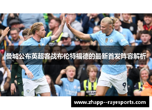 曼城公布英超客战布伦特福德的最新首发阵容解析 曼城公布英超客战布伦特福德的最新首发阵容解析
