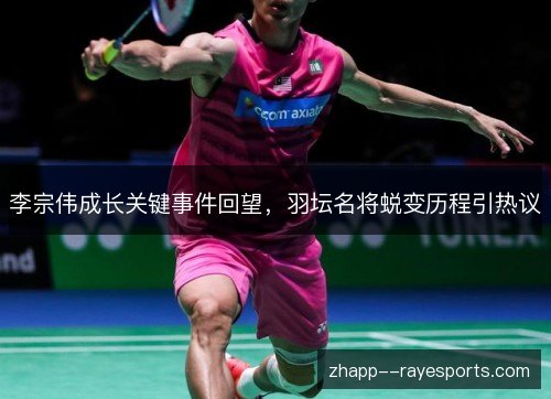 李宗伟成长关键事件回望,羽坛名将蜕变历程引热议 李宗伟成长关键事件回望,羽坛名将蜕变历程引热议
